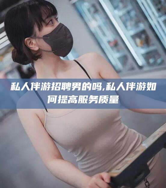 乌鲁木齐私人伴游招聘男的吗,私人伴游如何提高服务质量