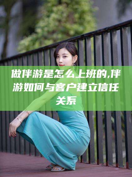 乌鲁木齐做伴游是怎么上班的,伴游如何与客户建立信任关系