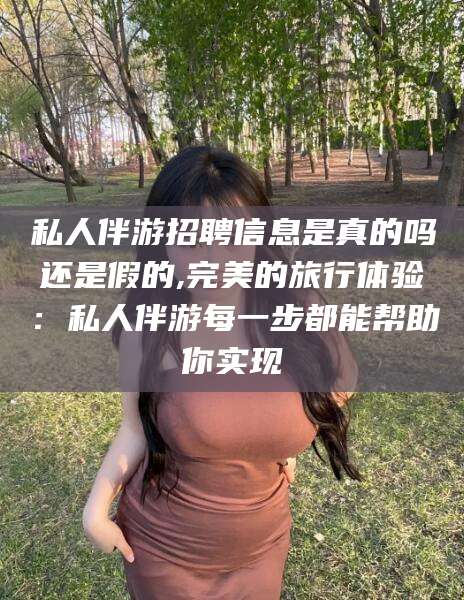 乌鲁木齐私人伴游招聘信息是真的吗还是假的,完美的旅行体验：私人伴游每一步都能帮助你实现