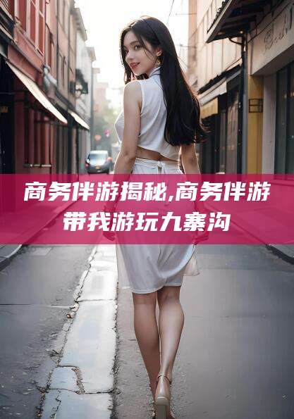 乌鲁木齐商务伴游揭秘,商务伴游带我游玩九寨沟