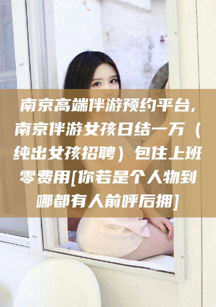 乌鲁木齐南京高端伴游预约平台,南京伴游女孩日结一万（纯出女孩招聘）包住上班零费用[你若是个人物到哪都有人前呼后拥]
