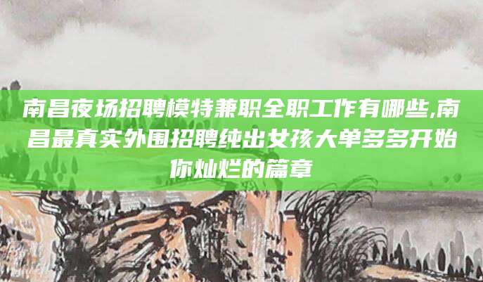 乌鲁木齐南昌夜场招聘模特兼职全职工作有哪些,南昌最真实外围招聘纯出女孩大单多多开始你灿烂的篇章
