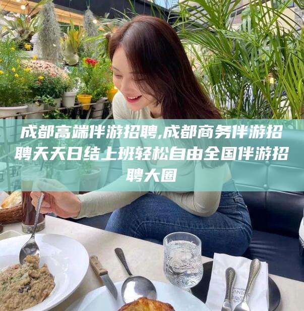 乌鲁木齐成都高端伴游招聘,成都商务伴游招聘天天日结上班轻松自由全国伴游招聘大圈