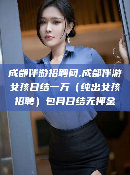乌鲁木齐成都伴游招聘网,成都伴游女孩日结一万（纯出女孩招聘）包月日结无押金