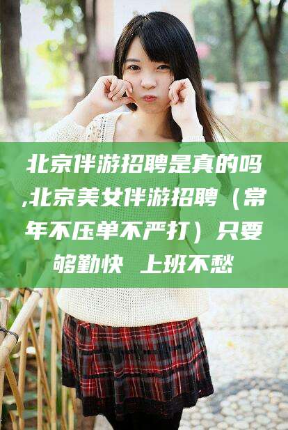 乌鲁木齐北京伴游招聘是真的吗,北京美女伴游招聘（常年不压单不严打）只要够勤快 上班不愁
