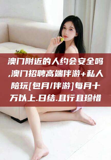 乌鲁木齐澳门附近的人约会安全吗,澳门招聘高端伴游+私人陪玩[包月/伴游]每月十万以上.日结.且行且珍惜