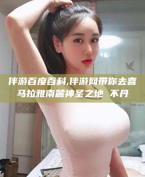 乌鲁木齐伴游百度百科,伴游网带你去喜马拉雅南麓神圣之地 不丹