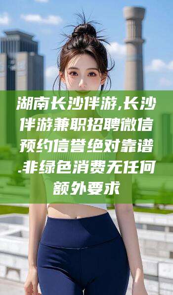 乌鲁木齐湖南长沙伴游,长沙伴游兼职招聘微信预约信誉绝对靠谱.非绿色消费无任何额外要求