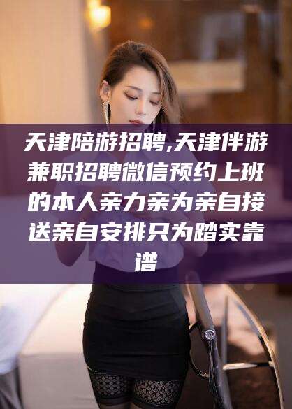 乌鲁木齐天津陪游招聘,天津伴游兼职招聘微信预约上班的本人亲力亲为亲自接送亲自安排只为踏实靠谱
