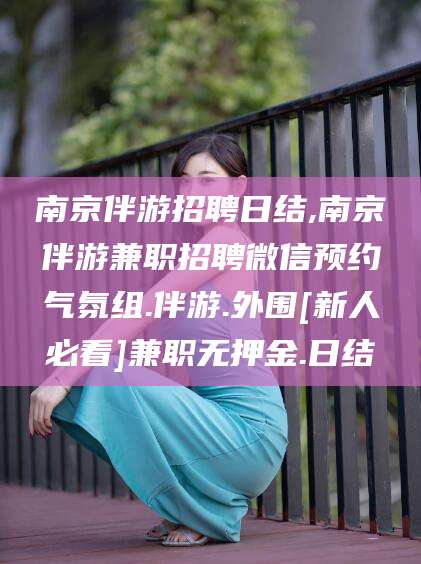 乌鲁木齐南京伴游招聘日结,南京伴游兼职招聘微信预约气氛组.伴游.外围[新人必看]兼职无押金.日结