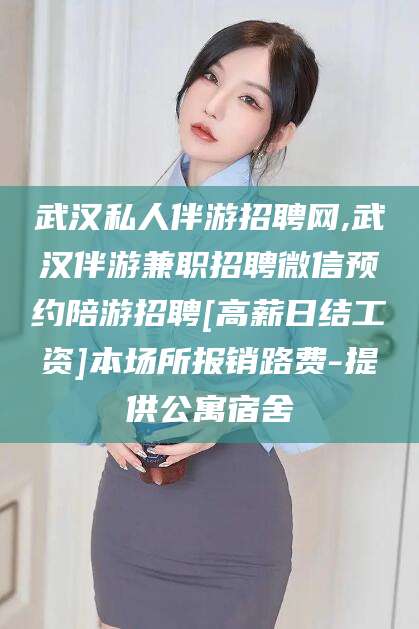 乌鲁木齐武汉私人伴游招聘网,武汉伴游兼职招聘微信预约陪游招聘[高薪日结工资]本场所报销路费-提供公寓宿舍