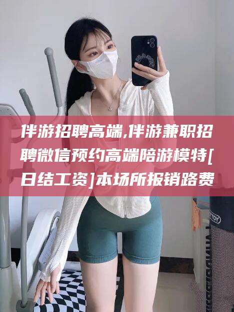 乌鲁木齐伴游招聘高端,伴游兼职招聘微信预约高端陪游模特[日结工资]本场所报销路费