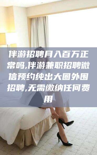 乌鲁木齐伴游招聘月入百万正常吗,伴游兼职招聘微信预约纯出大圈外围招聘,无需缴纳任何费用