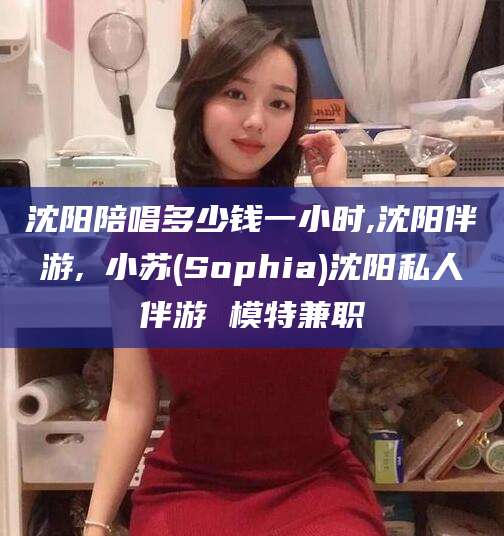 乌鲁木齐沈阳陪唱多少钱一小时,沈阳伴游,贠小苏(Sophia)沈阳私人伴游 模特兼职