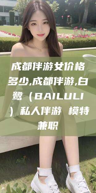 乌鲁木齐成都伴游女价格多少,成都伴游,白鹭（BAILULI）私人伴游 模特兼职