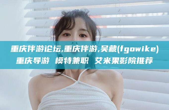 乌鲁木齐重庆伴游论坛,重庆伴游,吴藏(fgowike)重庆导游 模特兼职 艾米果影院推荐