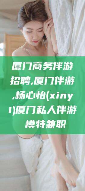 乌鲁木齐厦门商务伴游招聘,厦门伴游,杨心怡(xinyi)厦门私人伴游 模特兼职