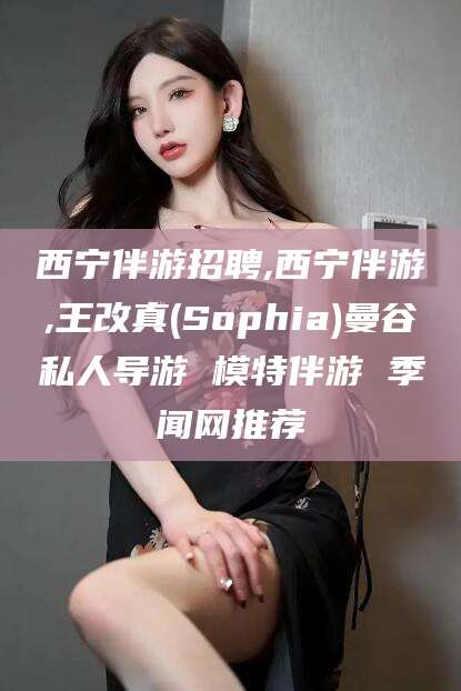 乌鲁木齐西宁伴游招聘,西宁伴游,王改真(Sophia)曼谷私人导游 模特伴游 季闻网推荐