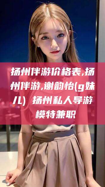 乌鲁木齐扬州伴游价格表,扬州伴游,谢韵怡(g妹儿) 扬州私人导游 模特兼职