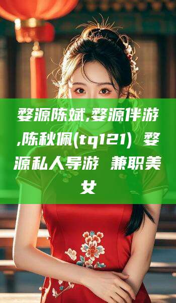 乌鲁木齐婺源陈斌,婺源伴游,陈秋佩(tq121) 婺源私人导游 兼职美女