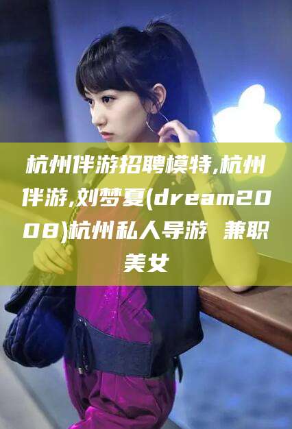 乌鲁木齐杭州伴游招聘模特,杭州伴游,刘梦夏(dream2008)杭州私人导游 兼职美女
