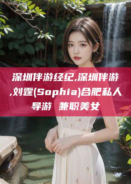 乌鲁木齐深圳伴游经纪,深圳伴游,刘霆(Sophia)合肥私人导游 兼职美女