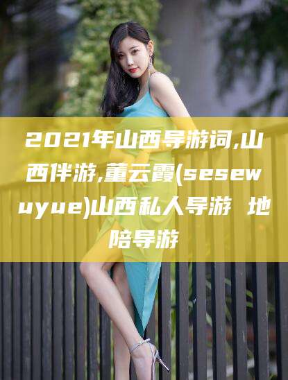 乌鲁木齐2021年山西导游词,山西伴游,董云霞(sesewuyue)山西私人导游 地陪导游