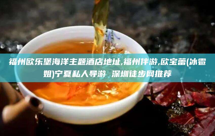 乌鲁木齐福州欧乐堡海洋主题酒店地址,福州伴游,欧宝蕾(冰雹姐)宁夏私人导游 深圳徒步网推荐
