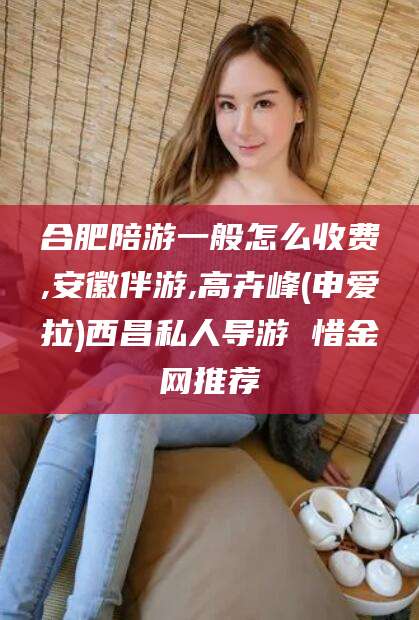 乌鲁木齐合肥陪游一般怎么收费,安徽伴游,高卉峰(申爱拉)西昌私人导游 惜金网推荐