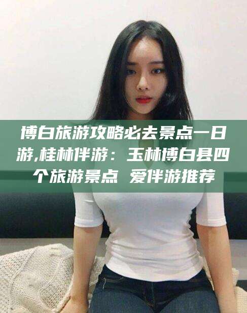 乌鲁木齐博白旅游攻略必去景点一日游,桂林伴游：玉林博白县四个旅游景点 爱伴游推荐