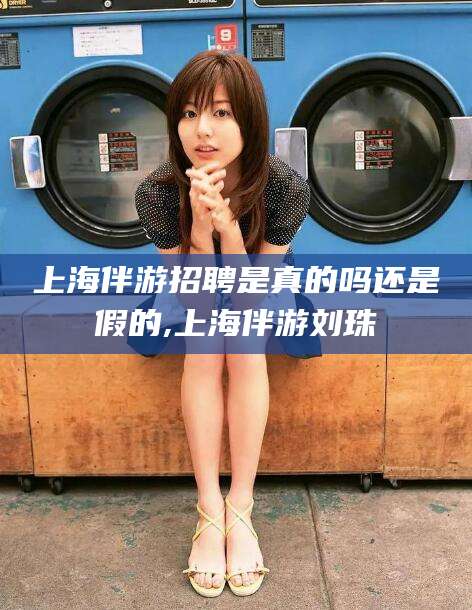 乌鲁木齐上海伴游招聘是真的吗还是假的,上海伴游刘珠
