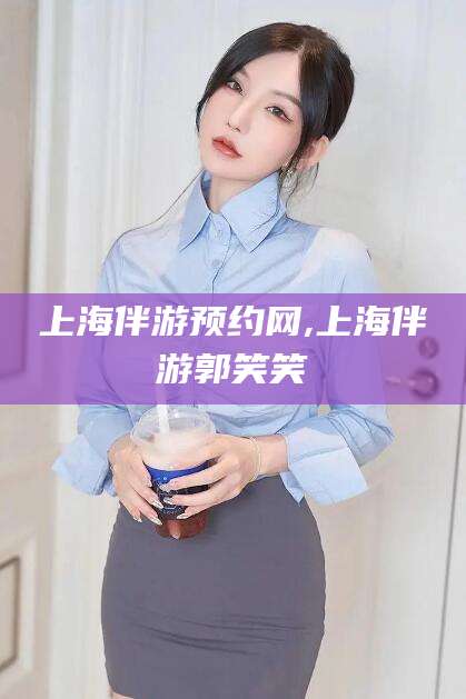 乌鲁木齐上海伴游预约网,上海伴游郭笑笑