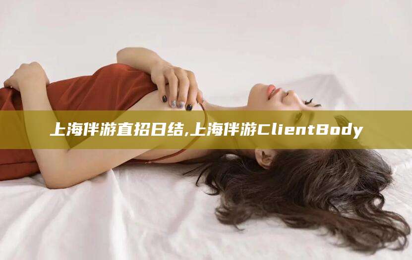 乌鲁木齐上海伴游直招日结,上海伴游ClientBody