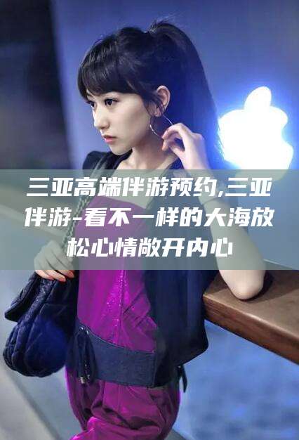 乌鲁木齐三亚高端伴游预约,三亚伴游-看不一样的大海放松心情敞开内心