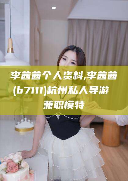 乌鲁木齐李茜茜个人资料,李茜茜(b7111)杭州私人导游 兼职模特