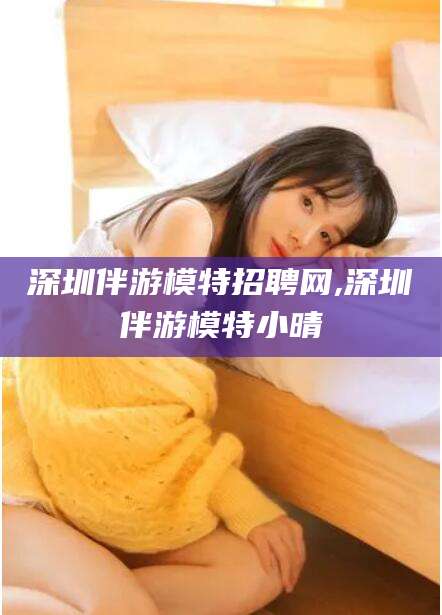 乌鲁木齐深圳伴游模特招聘网,深圳伴游模特小晴