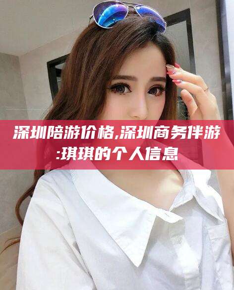 乌鲁木齐深圳陪游价格,深圳商务伴游:琪琪的个人信息