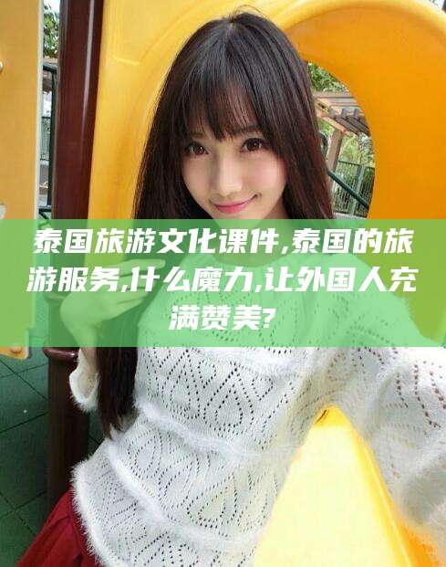 乌鲁木齐泰国旅游文化课件,泰国的旅游服务,什么魔力,让外国人充满赞美?