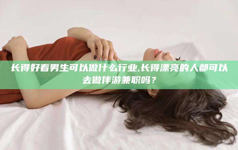 乌鲁木齐长得好看男生可以做什么行业,长得漂亮的人都可以去做伴游兼职吗？