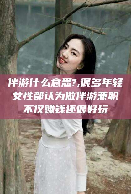 乌鲁木齐伴游什么意思?,很多年轻女性都认为做伴游兼职不仅赚钱还很好玩