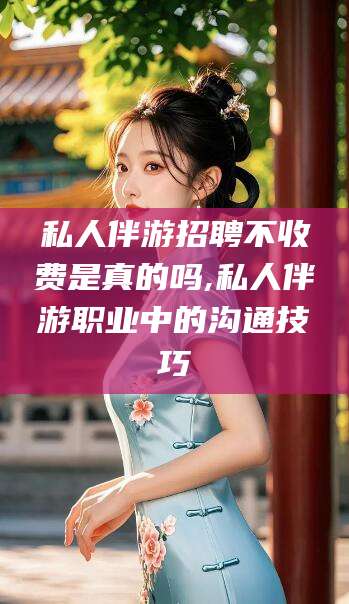 乌鲁木齐私人伴游招聘不收费是真的吗,私人伴游职业中的沟通技巧