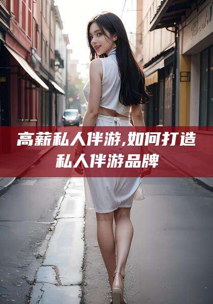 乌鲁木齐高薪私人伴游,如何打造私人伴游品牌