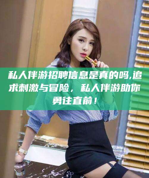 乌鲁木齐私人伴游招聘信息是真的吗,追求刺激与冒险，私人伴游助你勇往直前！