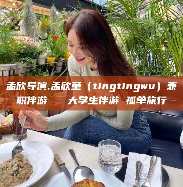 乌鲁木齐孟欣导演,孟欣童（tingtingwu）兼职伴游   大学生伴游 孤单旅行