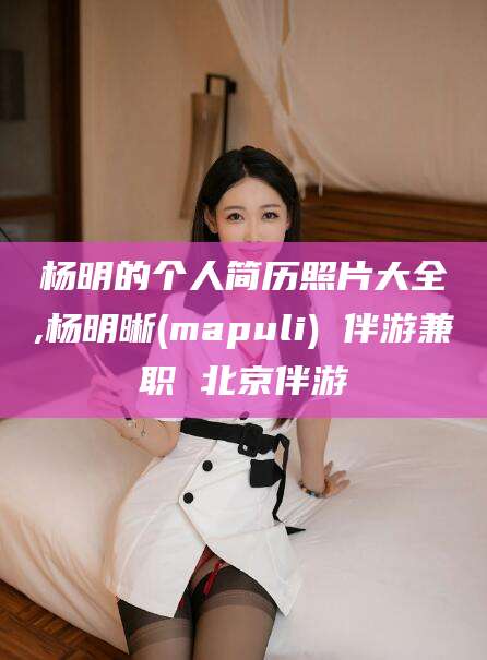 乌鲁木齐杨明的个人简历照片大全,杨明晰(mapuli) 伴游兼职 北京伴游