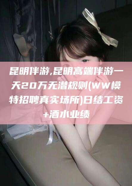 乌鲁木齐昆明伴游,昆明高端伴游一天20万无潜规则(WW模特招聘真实场所)日结工资+酒水业绩