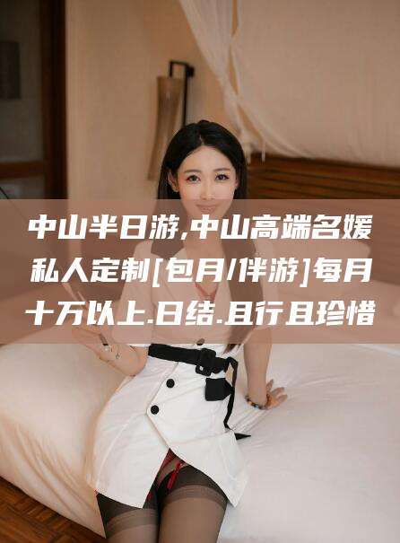 乌鲁木齐中山半日游,中山高端名媛私人定制[包月/伴游]每月十万以上.日结.且行且珍惜