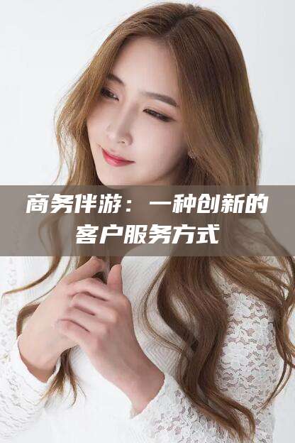 乌鲁木齐商务伴游：一种创新的客户服务方式