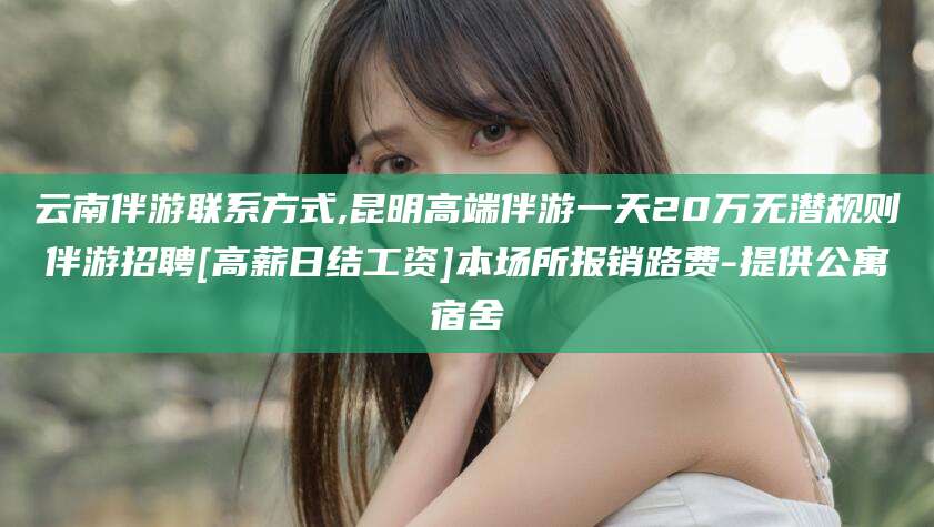 乌鲁木齐云南伴游联系方式,昆明高端伴游一天20万无潜规则伴游招聘[高薪日结工资]本场所报销路费-提供公寓宿舍