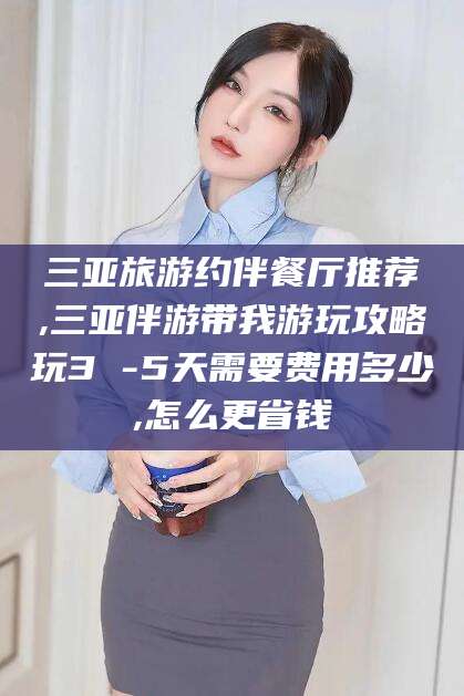 乌鲁木齐三亚旅游约伴餐厅推荐,三亚伴游带我游玩攻略玩3 -5天需要费用多少,怎么更省钱